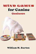 Mind Games for Canine Geniuses: Revolutionary Training Techniques for Active Dogs (Establish Harmony, Master Training Essentials, and Discover Agility Secrets)