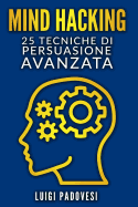 Mind Hacking: 25 Tecniche Di Persuasione Avanzata Per Vendita, Copywriting Persuasivo, Sales Letter, Online Funnel E Local Marketing, Pnl, Manipolazione Mentale Per Vendita Strategica E Comunicazione