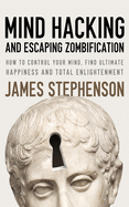 Mind Hacking And Escaping Zombification: How to Control Your Mind, Find Ultimate Happiness And Total Enlightenment