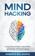 Mind Hacking: La Guida Pratica sui Principi e Tecniche Proibite di Persuasione e Manipolazione Mentale per Convincere e Influenzare le Persone