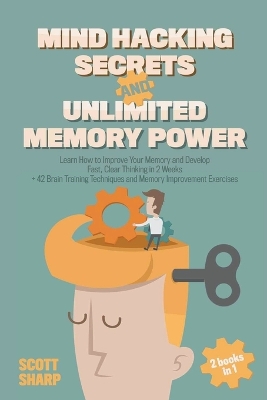 Mind Hacking Secrets and Unlimited Memory Power: 2 Books in 1: Learn How to Improve Your Memory & Develop Fast, Clear Thinking in 2 Weeks + 42 Brain Training Techniques & Memory Improvement Exercises - Sharp, Scott