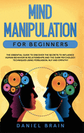 Mind Manipulation for Beginners: The Essential Guide to Discover The Secrets to Influence Human Behavior in Relationships and The Dark Psychology Techniques Using Persuasion, NLP and Empathy