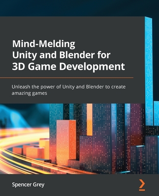 Mind-Melding Unity and Blender for 3D Game Development: Unleash the power of Unity and Blender to create amazing games - Grey, Spencer