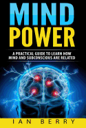 Mind Power: A Practical Guide to Learn How Mind and Subconscious Are Related