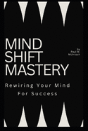 Mind Shift Mastery: Rewiring Your Mind For success