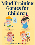 Mind Training Games for Children: Training the Mind's Eye, and Developing the Observation, Develop the Sense of Touch, Training the Ear, Training the Sense of Sight, The Sense of Taste and Smell