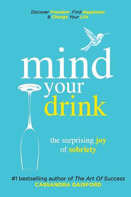 Mind Your Drink: The Surprising Joy of Sobriety: Control Alcohol, Discover Freedom, Find Happiness and Change Your Life - Gaisford, Cassandra