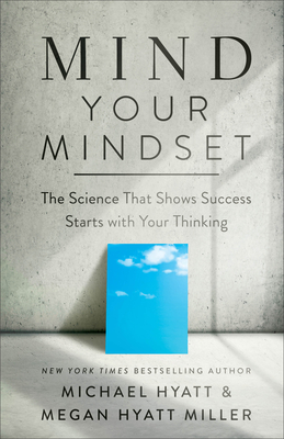 Mind Your Mindset - The Science That Shows Success Starts with Your Thinking - Hyatt, Michael, and Hyatt Miller, Megan