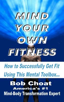 Mind Your Own Fitness: How to Successfully Get Fit Using This Mental Toolbox - Choat, Bob