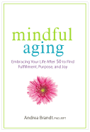Mindful Aging: Embracing Your Life After 50 to Find Fulfillment, Purpose, and Joy