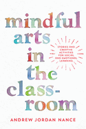 Mindful Arts in the Classroom: Stories and Creative Activities for Social and Emotional Learning
