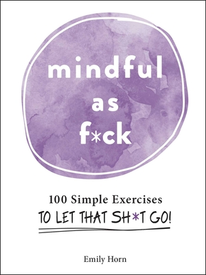Mindful as F*ck: 100 Simple Exercises to Let That Sh*t Go! - Horn, Emily