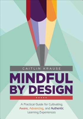 Mindful by Design: A Practical Guide for Cultivating Aware, Advancing, and Authentic Learning Experiences - Krause, Caitlin E.