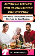 Mindful Eating for Alzheimer's Prevention: Brain-Healthy Lifestyle Choices, Nutrient-Rich Foods, And Mental Exercises
