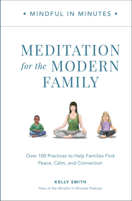 Mindful in Minutes: Meditation for the Modern Family: Over 100 Practices to Help Families Find Peace, Calm, and Connection - Smith, Kelly