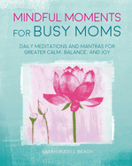 Mindful Moments for Busy Moms: Daily Meditations and Mantras for Greater Calm, Balance, and Joy