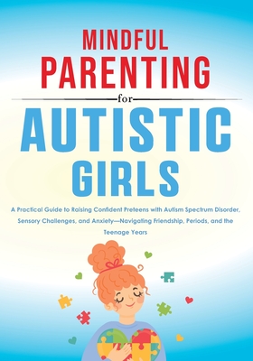 Mindful Parenting for Autistic Girls: A Practical Guide to Raising Confident Preteens with Autism Spectrum Disorder, Sensory Challenges, and Anxiety-Navigating Friendship, Periods, and the Teenage Years - Elwin, Rebecca