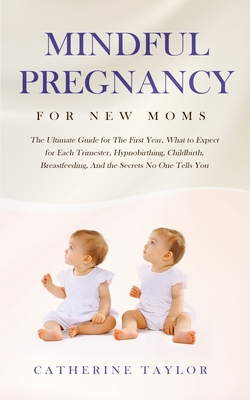 Mindful Pregnancy for New Moms: The Ultimate Guide for the First Year, What to Expect for Each Trimester, Hypnobirthing, Childbirth, Breastfeeding, and the Secrets No One Tells You - Taylor, Catherine