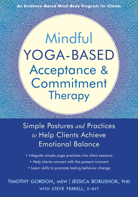 Mindful Yoga-Based Acceptance and Commitment Therapy: Simple Postures and Practices to Help Clients Achieve Emotional Balance - Gordon, Timothy, MSW, and Borushok, Jessica, PhD, and Ferrell, Steve