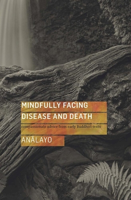 Mindfully Facing Disease and Death: Compassionate Advice from Early Buddhist Texts - Analayo