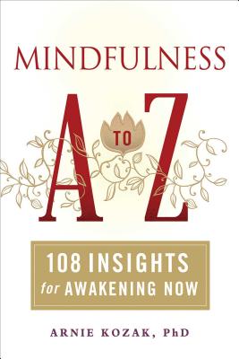 Mindfulness A to Z: 108 Insights for Awakening Now - Kozak, Arnie, PhD