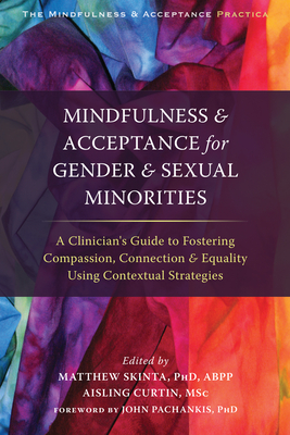Mindfulness and Acceptance for Gender and Sexual Minorities: A Clinician's Guide to Fostering Compassion, Connection, and Equality Using Contextual Strategies - Skinta, Matthew D, PhD, Abpp (Editor), and Curtin, Aisling, Msc (Editor), and Pachankis, John, PhD (Foreword by)
