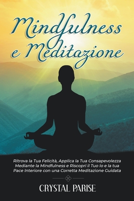 Mindfulness E Meditazione: Ritrova la Tua Felicit?, Applica la Tua Consapevolezza Mediante la Mindfulness e Riscopri il Tuo Io e la tua Pace Interiore con una Corretta Meditazione Guidata. - Parise, Crystal