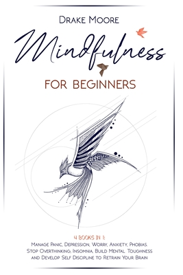 Mindfulness for Beginners: 4 Books in 1: Manage Panic, Depression, Worry, Anxiety, Phobias. Stop Overthinking, Insomnia, Build Mental Toughness and Develop Self Discipline to Retrain Your Brain - Moore, Drake