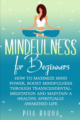 Mindfulness For Beginners: How to Maximize Mind Power, Boost Mindfulness Through Transcendental Meditation and Maintain A Healthy, Spiritually-Awakened Life - Rauha, Piia