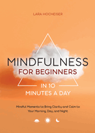 Mindfulness for Beginners in 10 Minutes a Day: Mindful Moments to Bring Clarity and Calm to Your Morning, Day, and Night