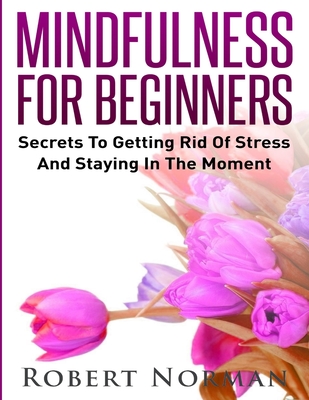 Mindfulness for Beginners: Secrets to Getting Rid of Stress and Staying in the Moment - Norman, Robert