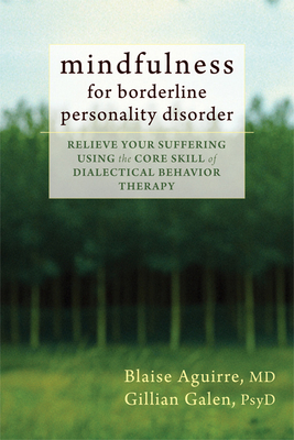Mindfulness for Borderline Personality Disorder: Relieve Your Suffering Using the Core Skill of Dialectical Behavior Therapy - Aguirre, Blaise, MD, and Galen, Gillian, PsyD