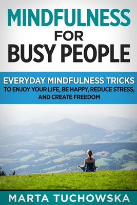 Mindfulness for Busy People: Everyday Mindfulness Tricks to Enjoy Your Life, Be Happy, Reduce Stress and Create Freedom - Tuchowska, Marta