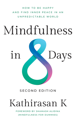 Mindfulness in 8 Days: How to Be Happy and Find Inner Peace in an Unpredictable World - K, Kathirasan, PhD