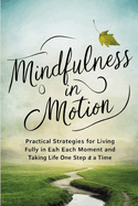 Mindfulness In Motion: Practical Strategies For Living Fully In Each Moment And Taking Life One Step At A Time