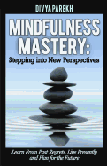 Mindfulness Mastery: Stepping Into New Perspectives: Learn from Past Regrets, Live Presently and Plan for the Future