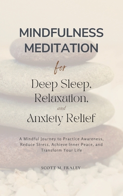 Mindfulness Meditation for Deep Sleep, Relaxation, and Anxiety Relief: A Mindful Journey to Practice Awareness, Reduce Stress, Achieve Inner Peace, and Transform Your Life - Fraley, Scott M