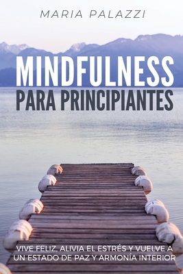 Mindfulness para Principiantes: Vive Feliz, alivia el estr?s y vuelve a un estado de paz y armon?a Interior - Palazzi, Maria