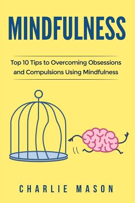 Mindfulness: Top 10 Tips Guide to Overcoming Obsessions and Compulsions & Compulsive Using Mindfulness Behavioral Skills (Overcoming, Obsessive, Compulsive, Disorder, Guide ) - Mason, Charlie