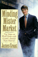 Minding Mr. Market: Ten Years on Wall Street with Grant's Interest Rate Observer - Grant, James L