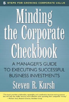Minding the Corporate Checkbook: A Manager's Guide to Executing Successful Business Investments - Kursh, Steven R