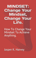 Mindset: Change Your Mindset, Change Your Life.: How To Change Your Mindset To Achieve Anything.