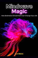 Mindwave Magic; How Brainwave Entrainment Can Change Your Life