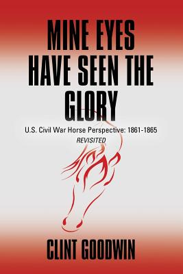 Mine Eyes Have Seen the Glory: U.S. Civil War Horse Perspective: 1861-1865 Revisited - Goodwin, Clint