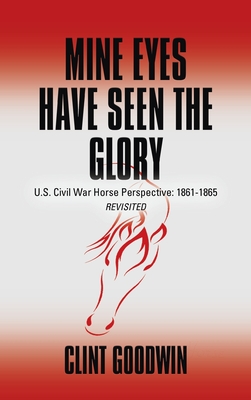 Mine Eyes Have Seen the Glory: U.S. Civil War Horse Perspective: 1861-1865 Revisited - Goodwin, Clint