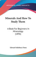 Minerals And How To Study Them: A Book For Beginners In Mineralogy (1896)