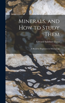 Minerals, and How to Study Them: a Book for Beginners in Mineralogy - Dana, Edward Salisbury 1849-1935