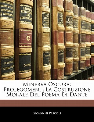 Minerva Oscura: Prolegomeni; La Costruzione Morale del Poema Di Dante - Pascoli, Giovanni