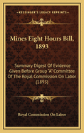 Mines Eight Hours Bill, 1893: Summary Digest of Evidence Given Before Group "A" Committee of the Royal Commission on Labor (1893)