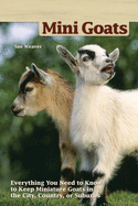 Mini Goats: Everything You Need to Know to Keep Miniature Goats in the City, Country, or Suburbs